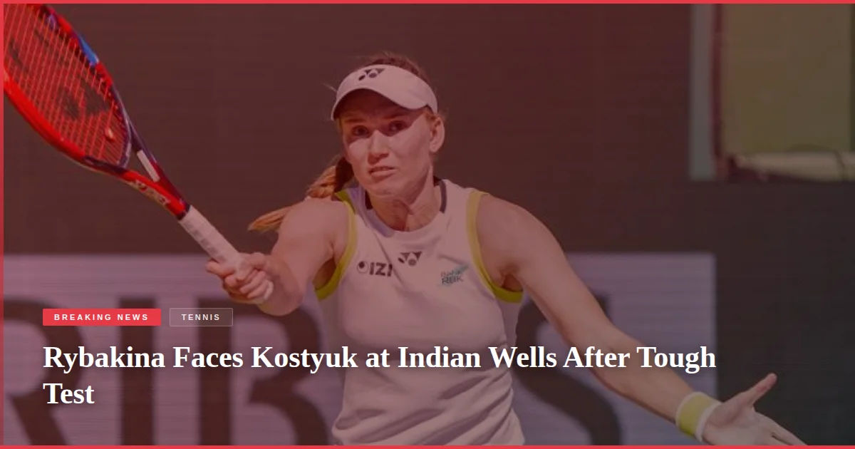 Rybakina Faces Kostyuk at Indian Wells After Tough Test