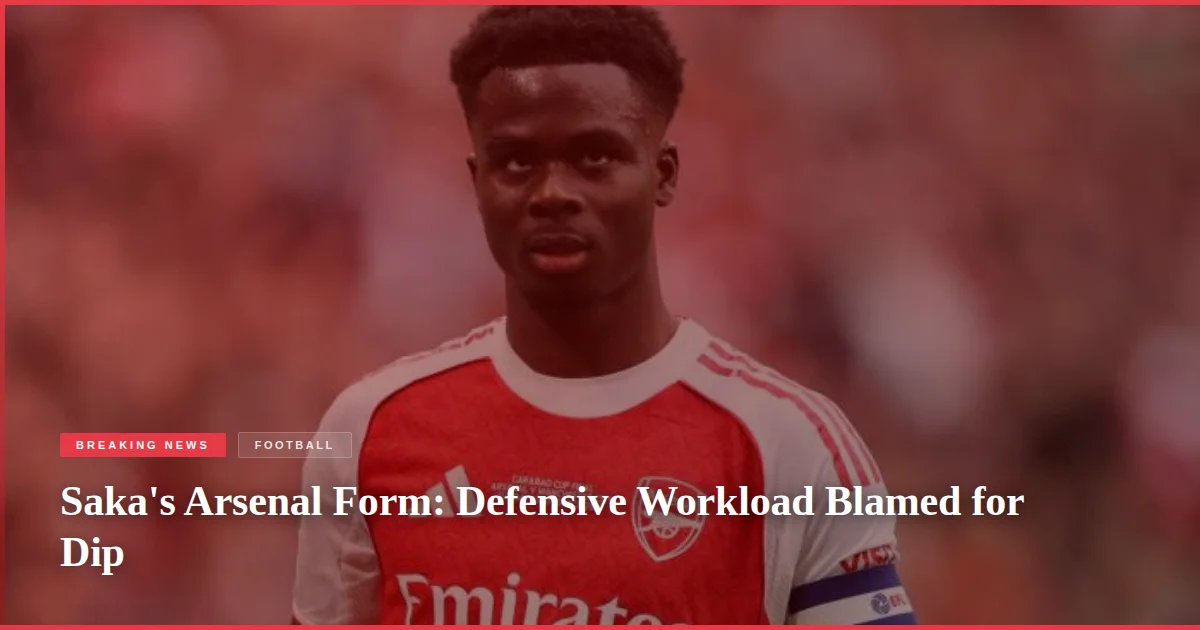 Saka's Arsenal Form: Defensive Workload Blamed for Dip