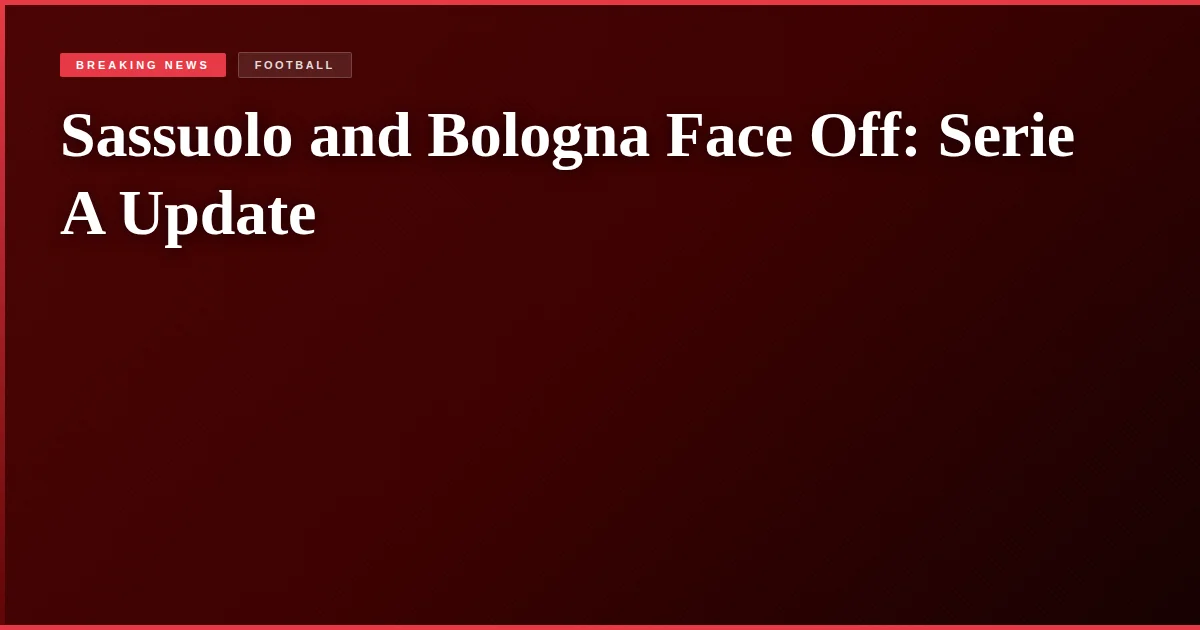 Sassuolo and Bologna Face Off: Serie A Update