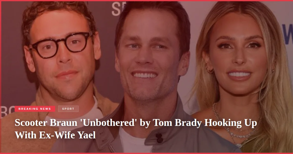 Scooter Braun 'Unbothered' by Tom Brady Hooking Up With Ex-Wife Yael