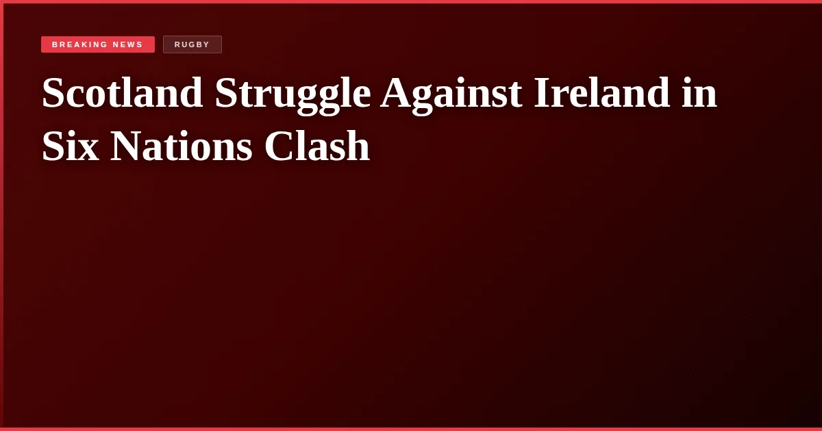 Scotland Struggle Against Ireland in Six Nations Clash