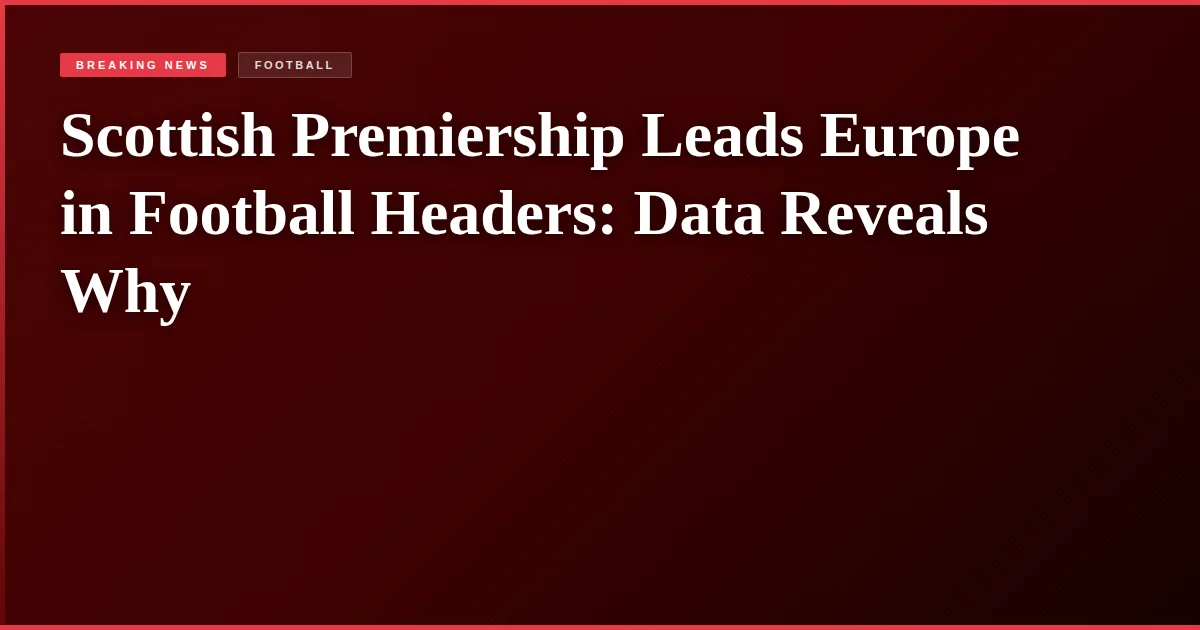Scottish Premiership Leads Europe in Football Headers: Data Reveals Why