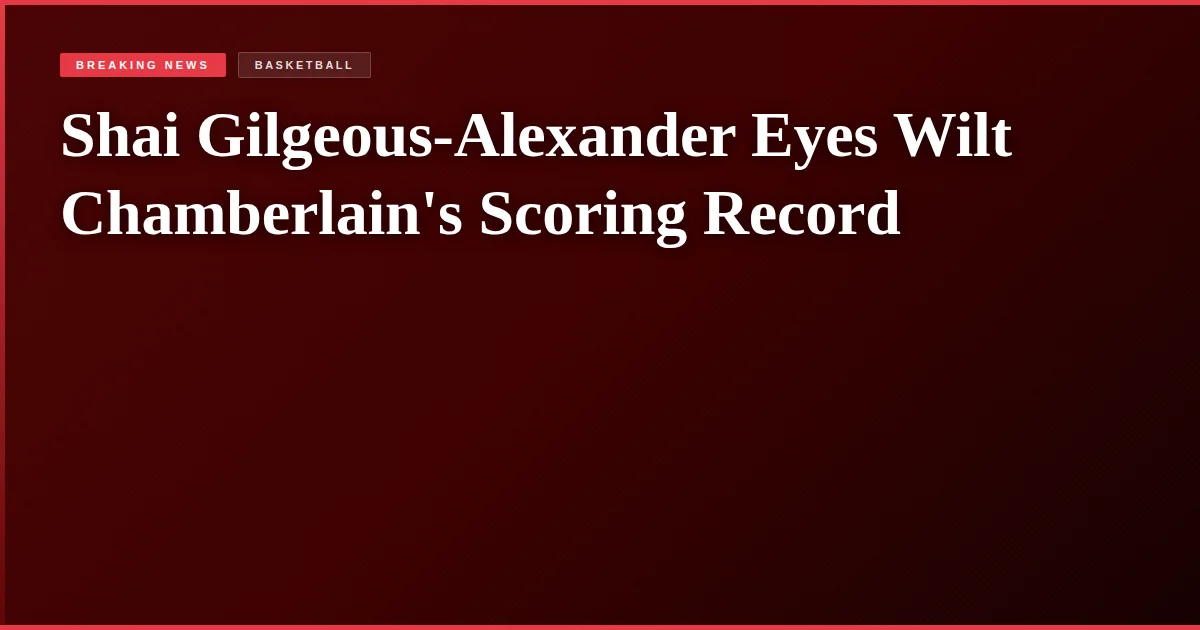 Shai Gilgeous-Alexander Eyes Wilt Chamberlain's Scoring Record