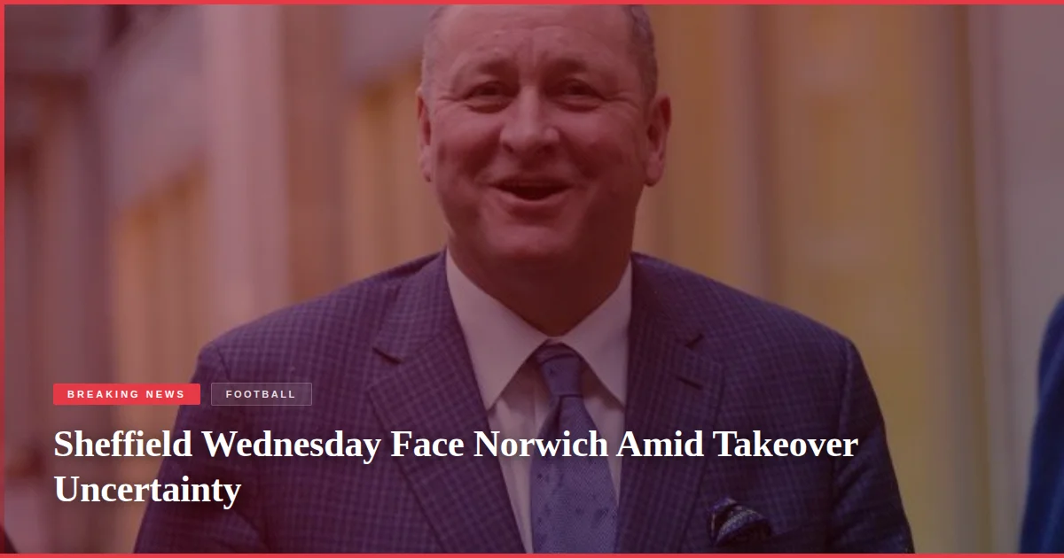 Sheffield Wednesday Face Norwich Amid Takeover Uncertainty