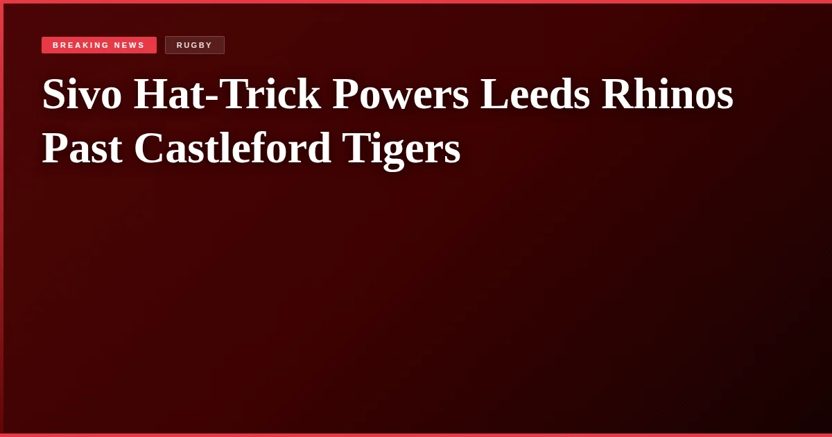 Sivo Hat-Trick Powers Leeds Rhinos Past Castleford Tigers