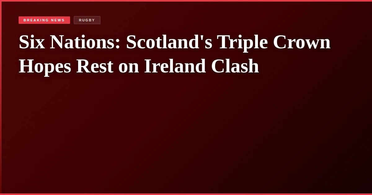 Six Nations: Scotland's Triple Crown Hopes Rest on Ireland Clash