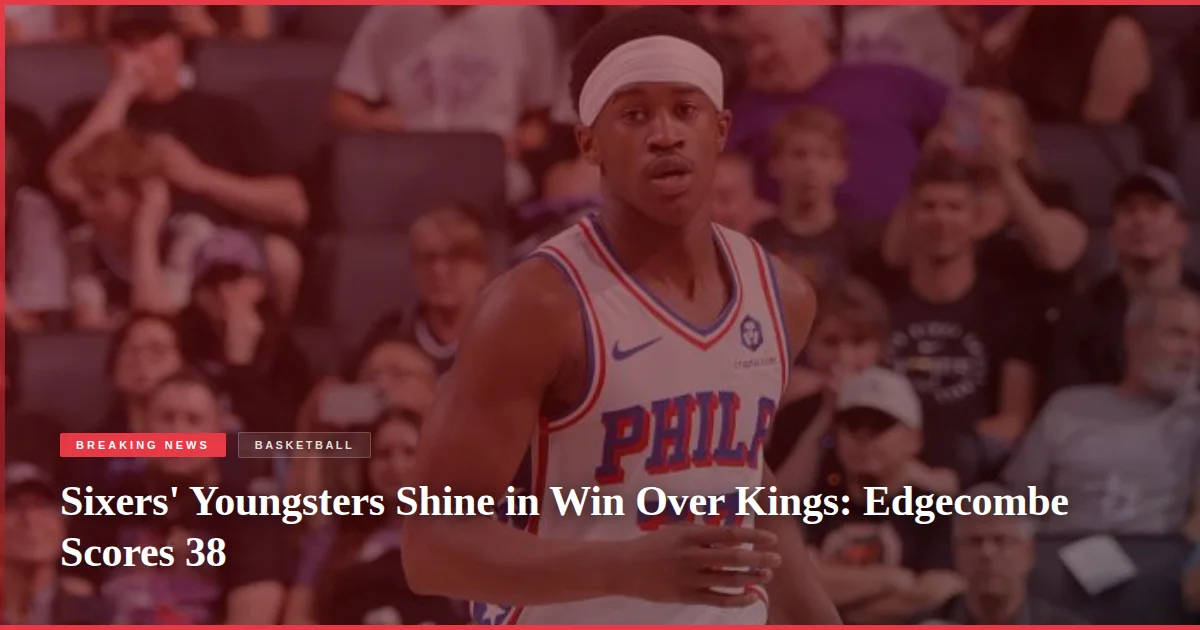 Sixers' Youngsters Shine in Win Over Kings: Edgecombe Scores 38