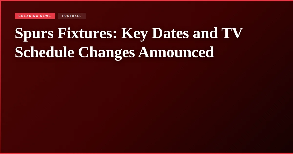 Spurs Fixtures: Key Dates and TV Schedule Changes Announced