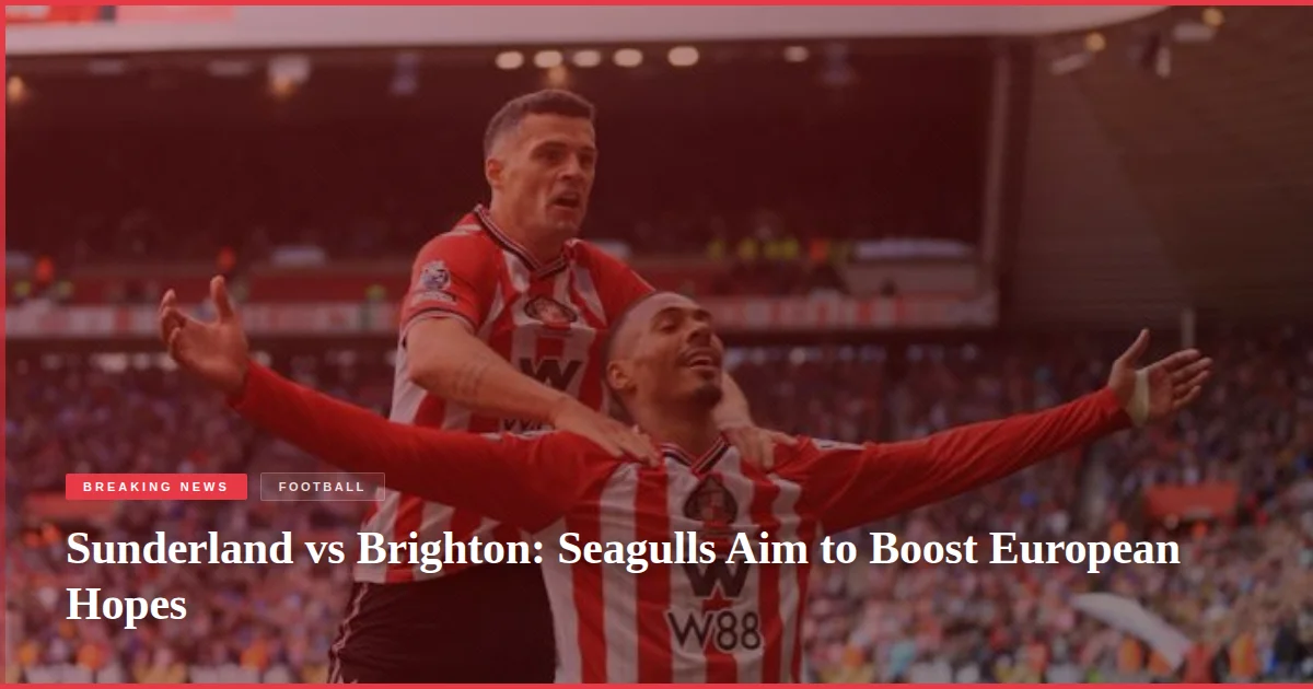 Sunderland vs Brighton: Seagulls Aim to Boost European Hopes