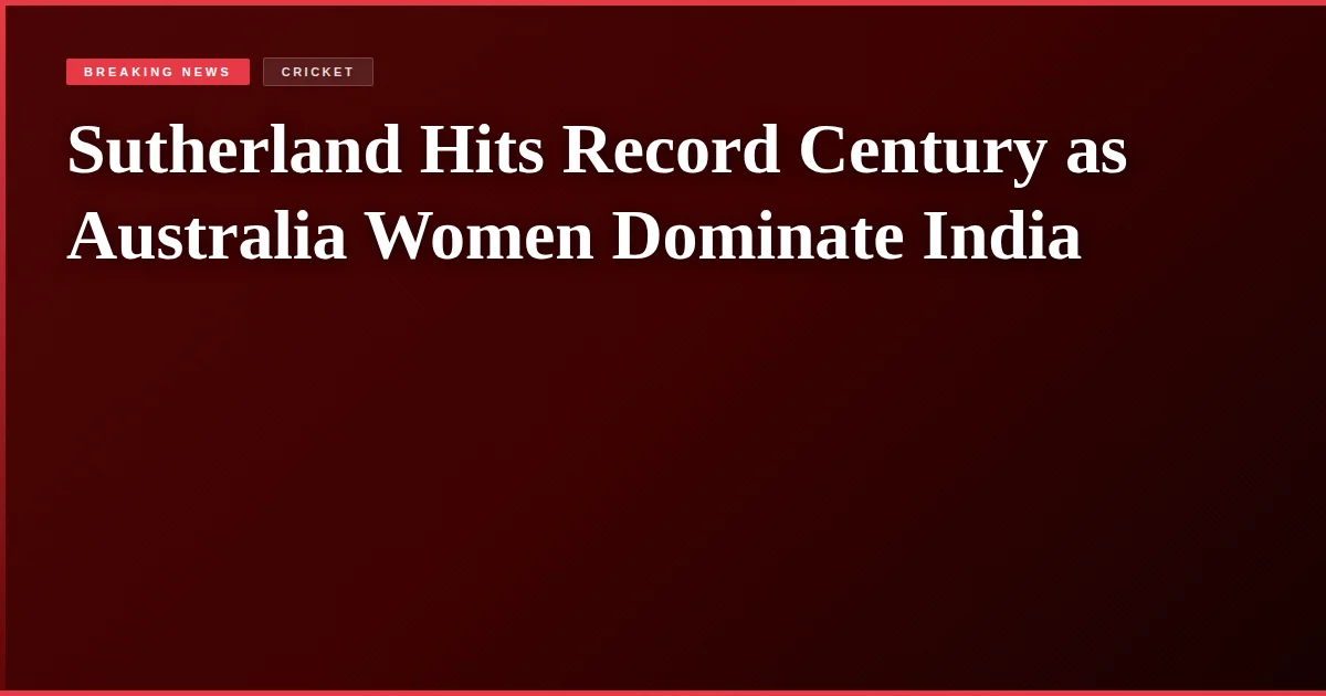 Sutherland Hits Record Century as Australia Women Dominate India