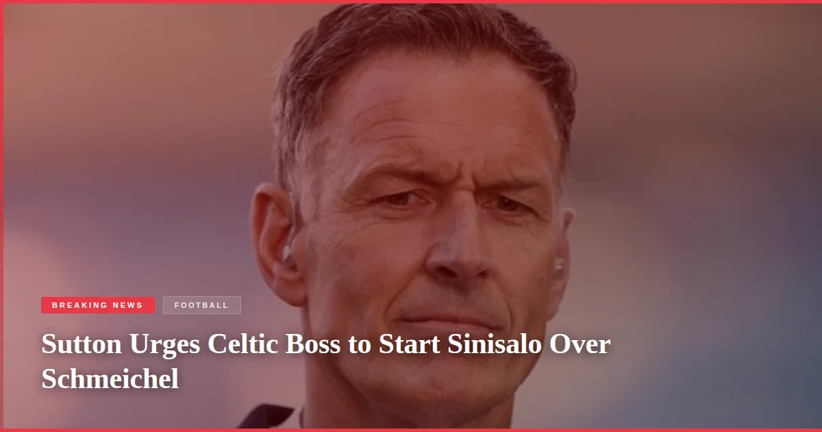 Sutton Urges Celtic Boss to Start Sinisalo Over Schmeichel