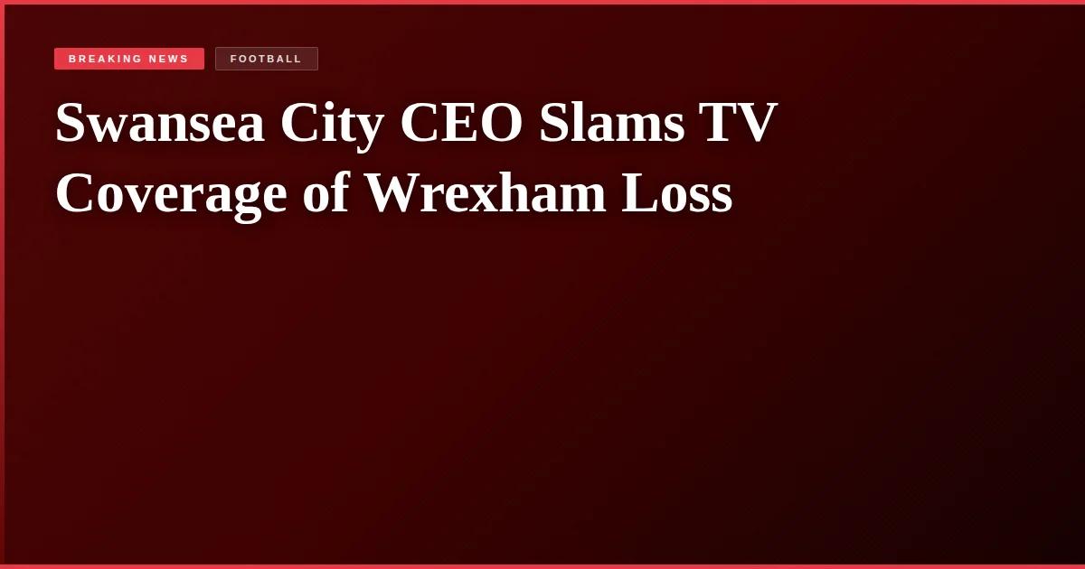 Swansea City CEO Slams TV Coverage of Wrexham Loss