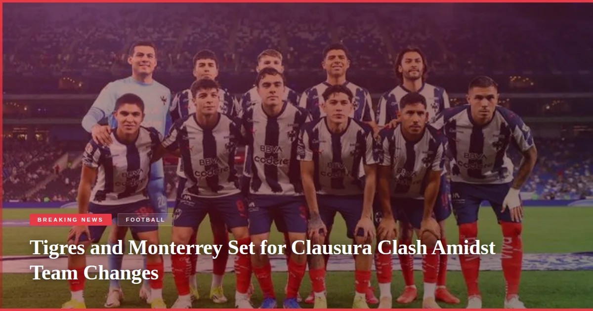 Tigres and Monterrey Set for Clausura Clash Amidst Team Changes