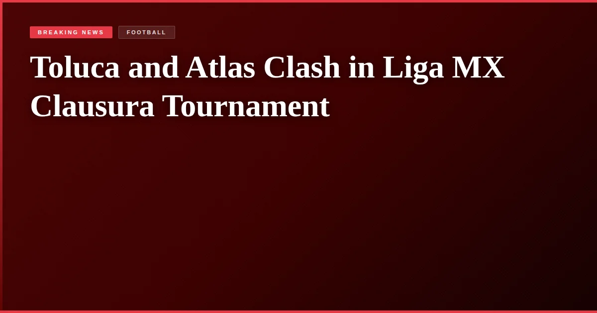 Toluca and Atlas Clash in Liga MX Clausura Tournament
