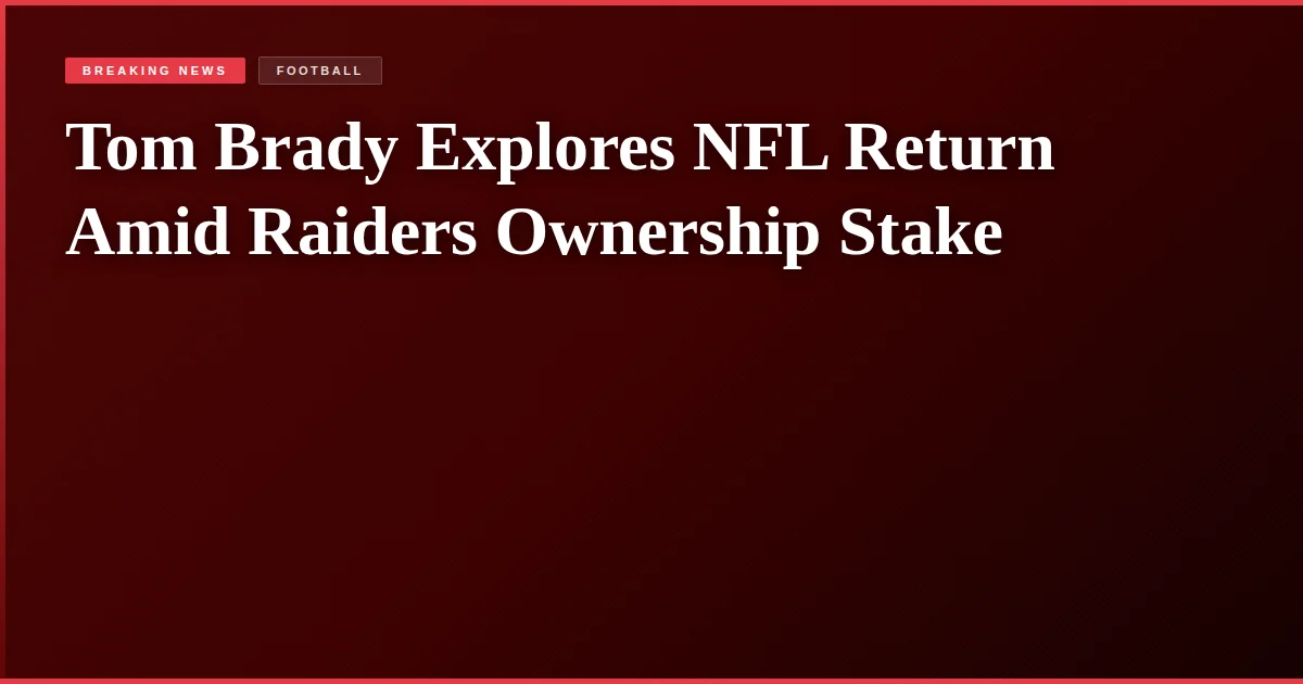 Tom Brady Explores NFL Return Amid Raiders Ownership Stake