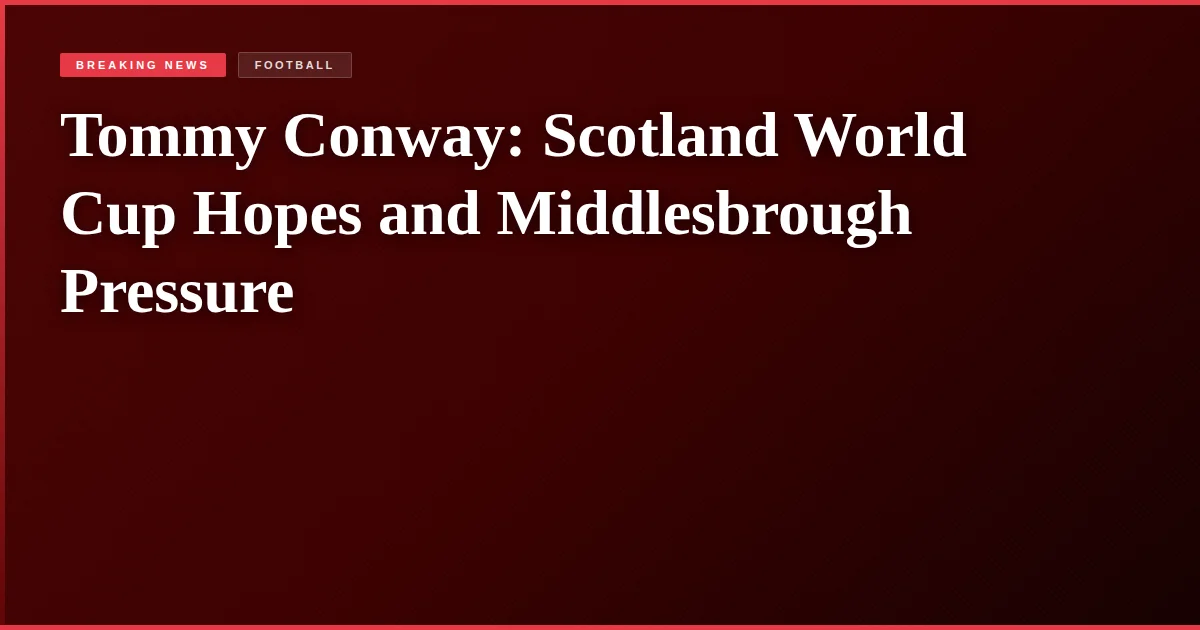 Tommy Conway: Scotland World Cup Hopes and Middlesbrough Pressure
