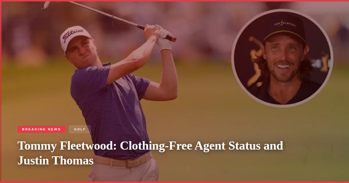 Tommy Fleetwood: Clothing-Free Agent Status and Justin Thomas