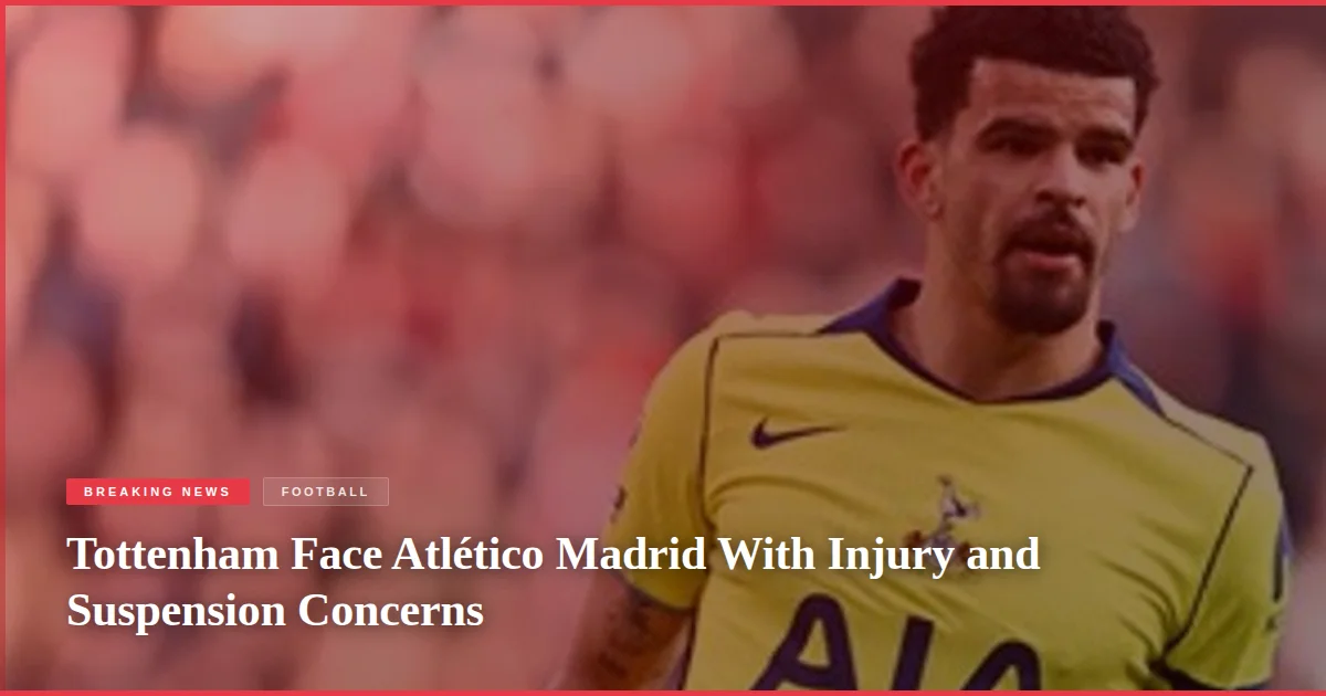 Tottenham Face Atlético Madrid With Injury and Suspension Concerns