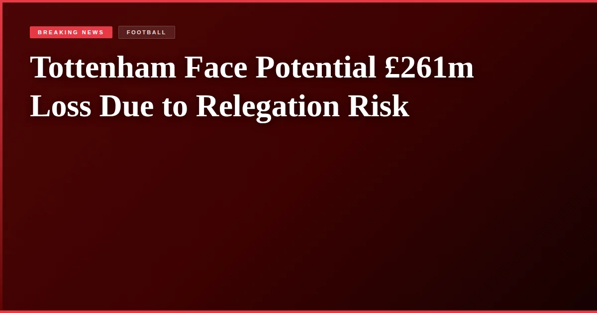 Tottenham Face Potential £261m Loss Due to Relegation Risk