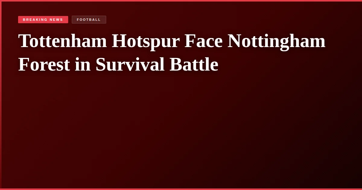 Tottenham Hotspur Face Nottingham Forest in Survival Battle