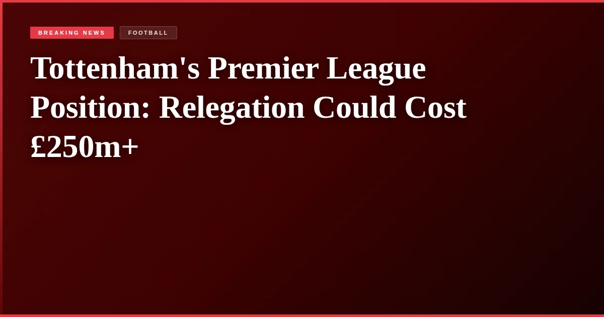 Tottenham's Premier League Position: Relegation Could Cost £250m+