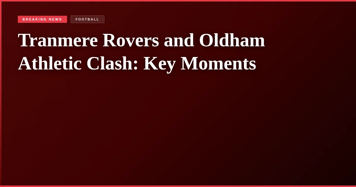Tranmere Rovers and Oldham Athletic Clash: Key Moments