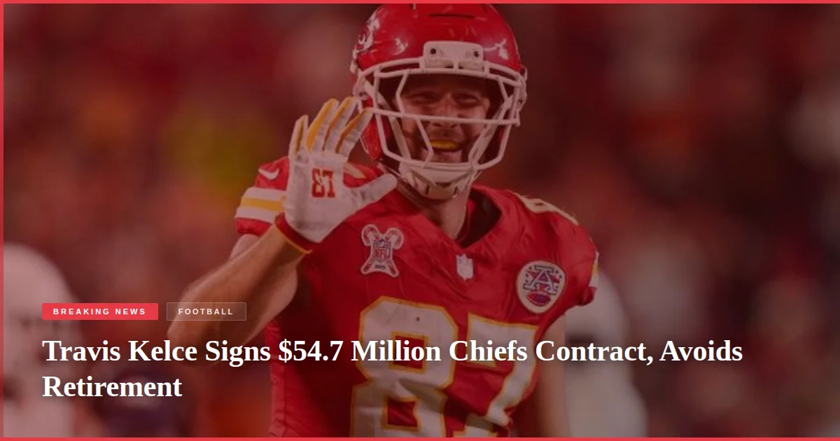 Travis Kelce Signs $54.7 Million Chiefs Contract, Avoids Retirement