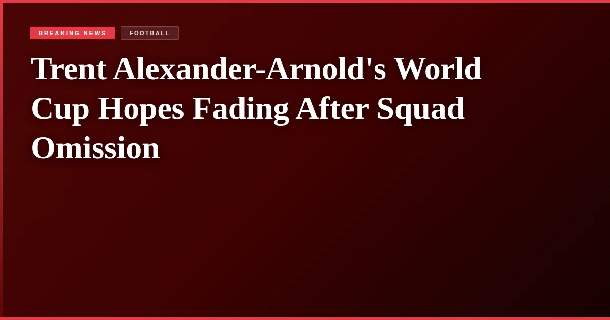 Trent Alexander-Arnold's World Cup Hopes Fading After Squad Omission