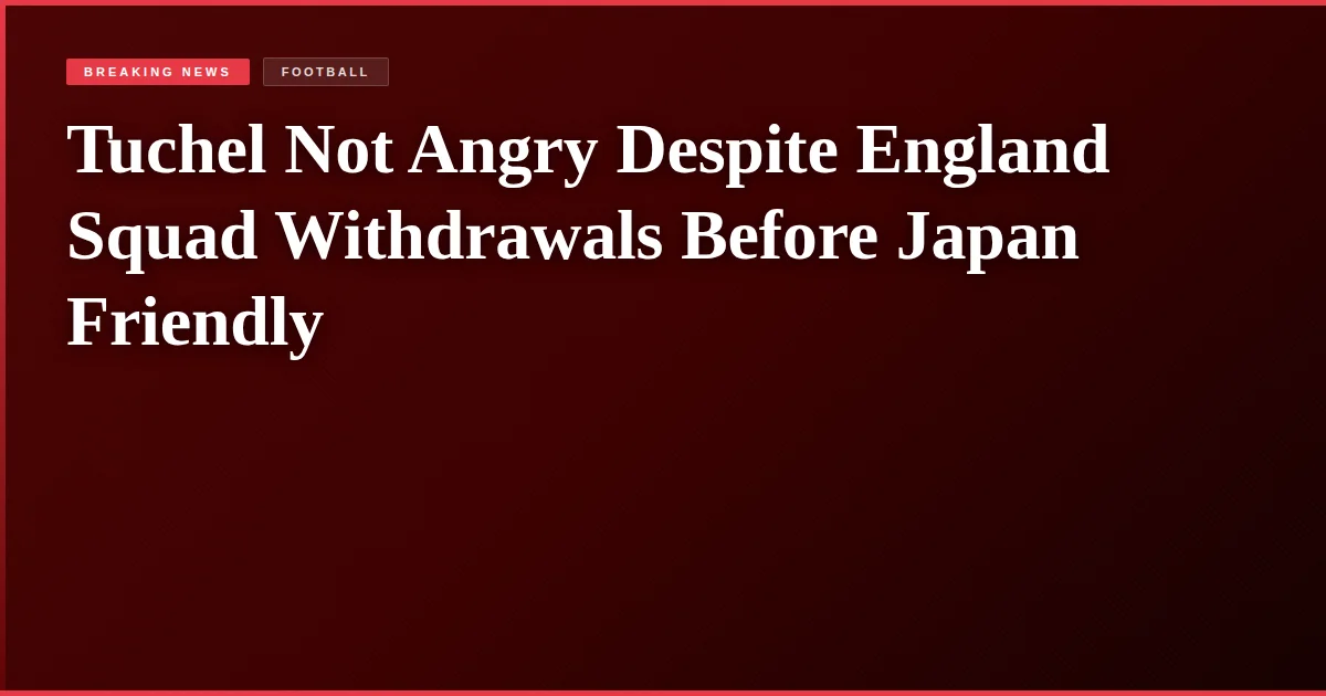 Tuchel Not Angry Despite England Squad Withdrawals Before Japan Friendly
