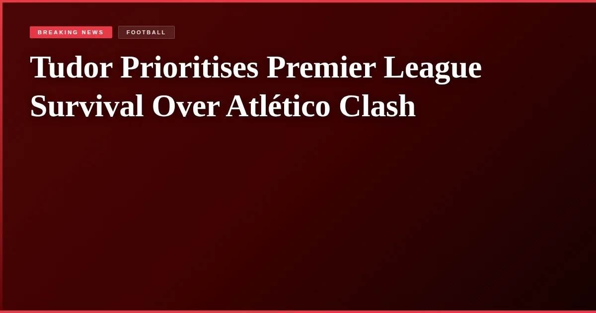 Tudor Prioritises Premier League Survival Over Atlético Clash