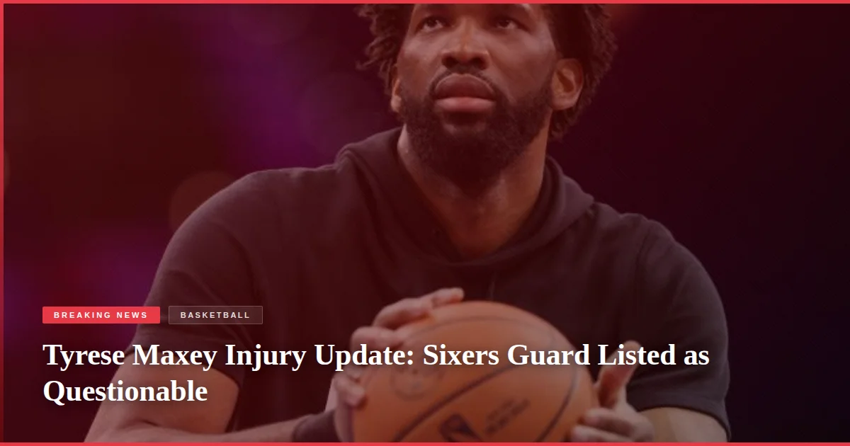Tyrese Maxey Injury Update: Sixers Guard Listed as Questionable