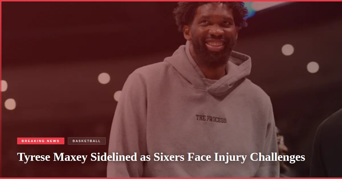 Tyrese Maxey Sidelined as Sixers Face Injury Challenges