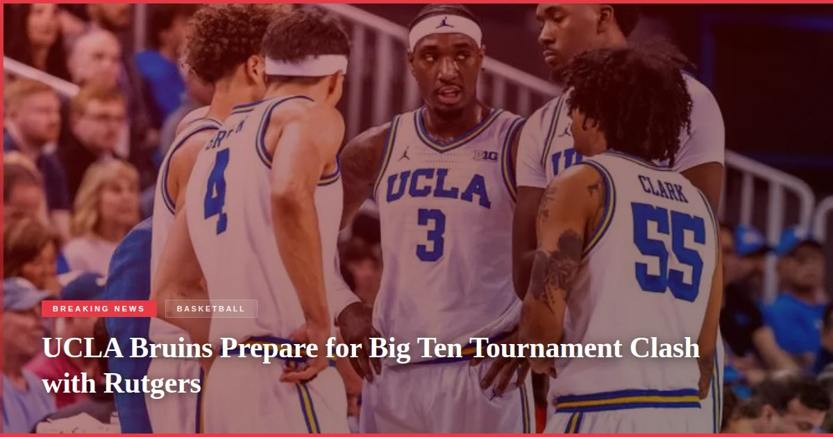 UCLA Bruins Prepare for Big Ten Tournament Clash with Rutgers