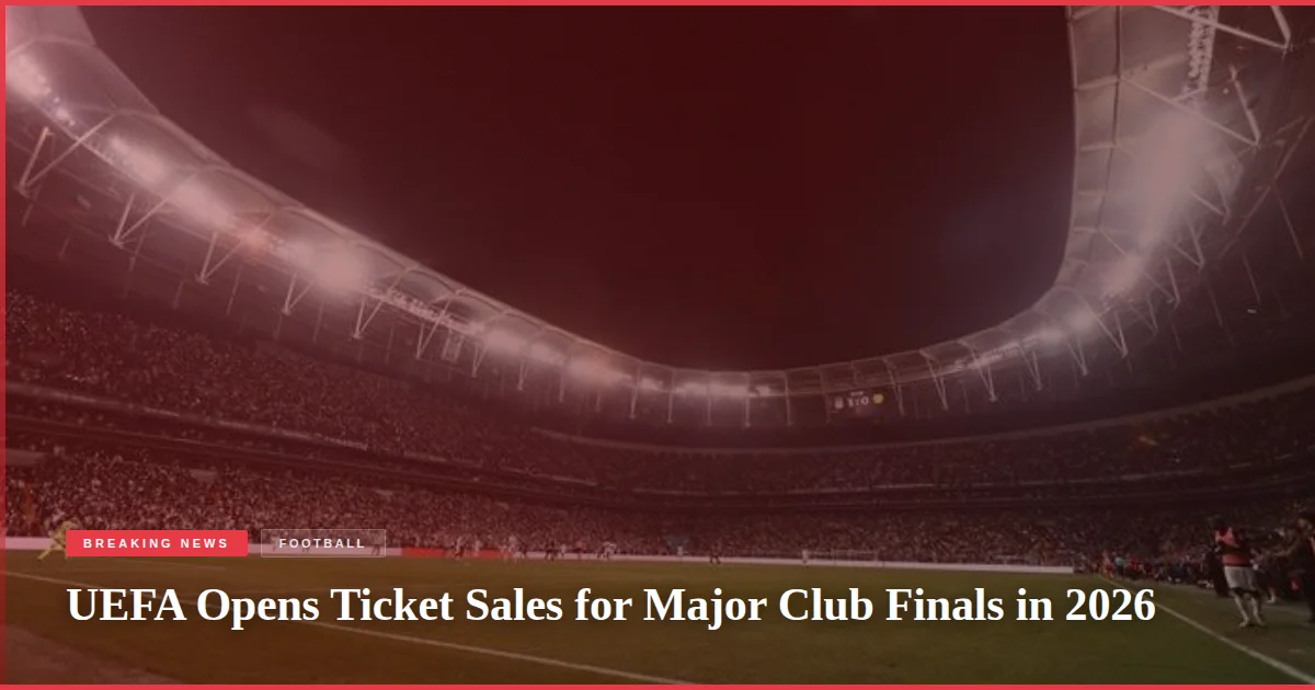 UEFA Opens Ticket Sales for Major Club Finals in 2026