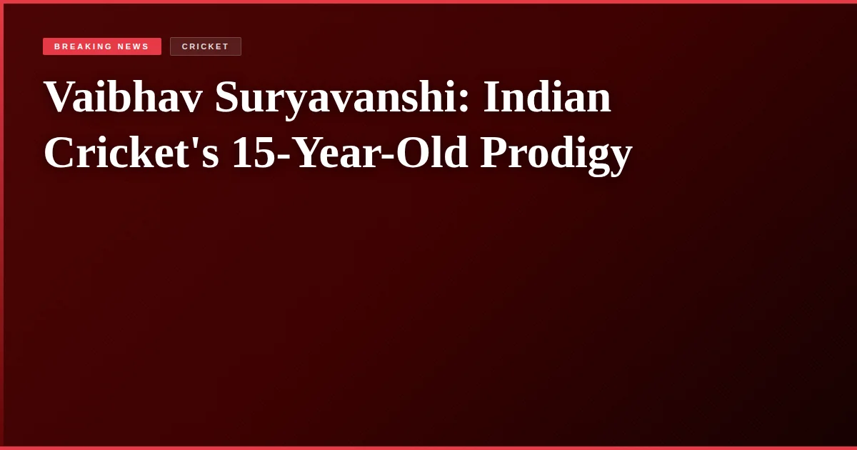 Vaibhav Suryavanshi: Indian Cricket's 15-Year-Old Prodigy