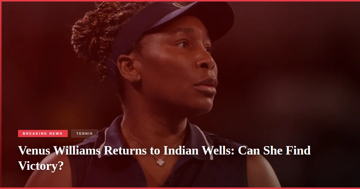 Venus Williams Returns to Indian Wells: Can She Find Victory?