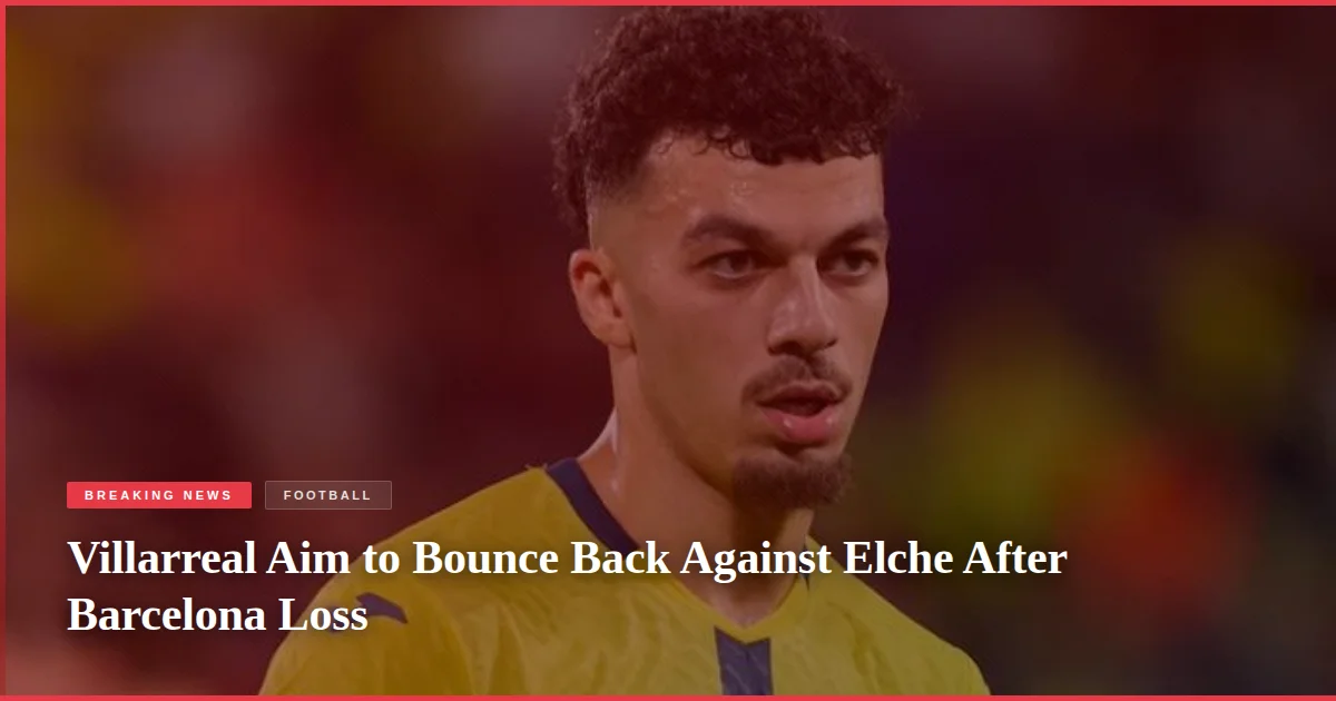 Villarreal Aim to Bounce Back Against Elche After Barcelona Loss