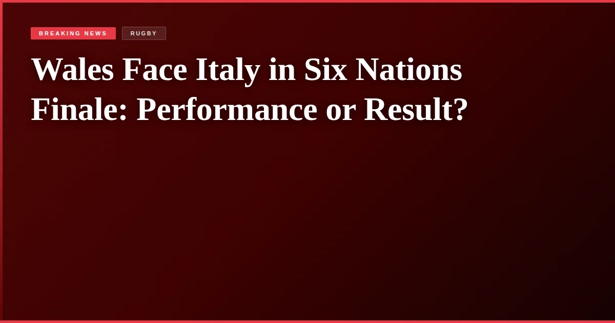 Wales Face Italy in Six Nations Finale: Performance or Result?
