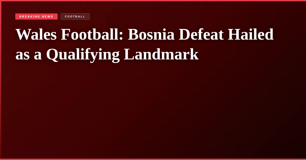 Wales Football: Bosnia Defeat Hailed as a Qualifying Landmark