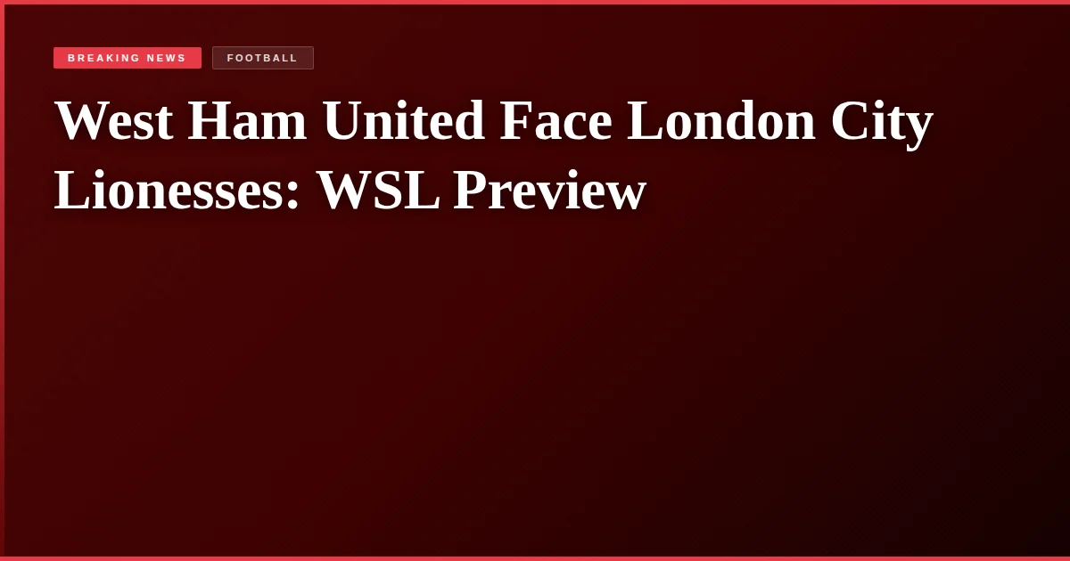 West Ham United Face London City Lionesses: WSL Preview