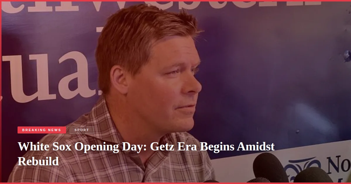 White Sox Opening Day: Getz Era Begins Amidst Rebuild
