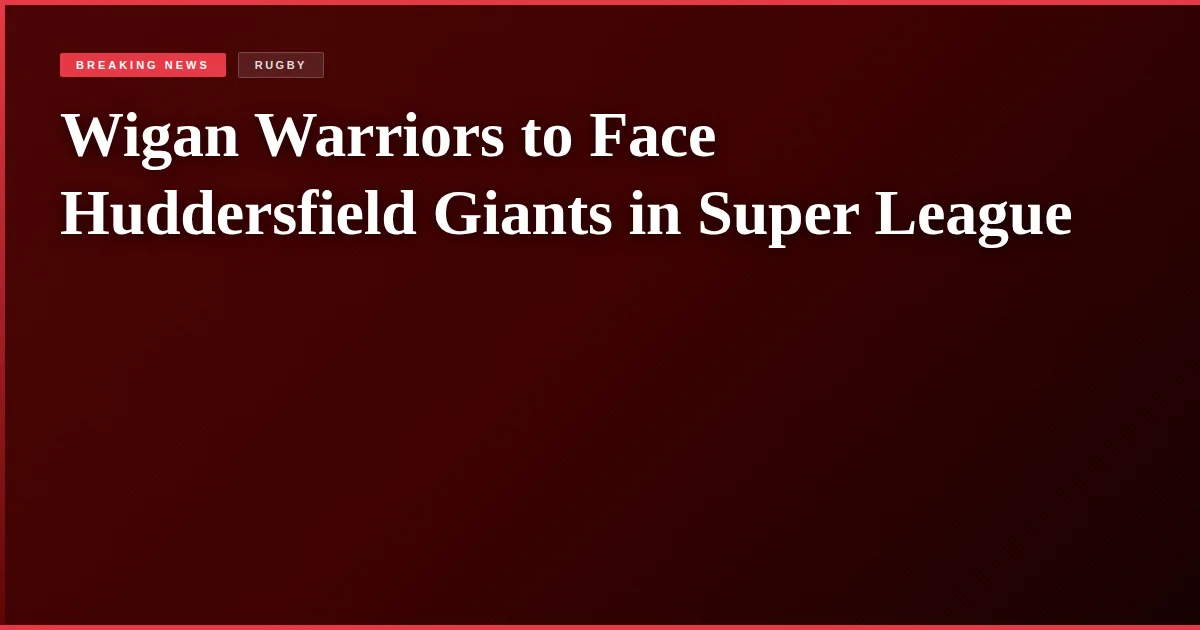 Wigan Warriors to Face Huddersfield Giants in Super League