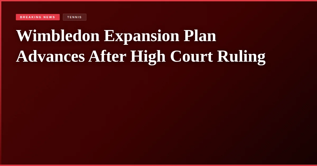 Wimbledon Expansion Plan Advances After High Court Ruling