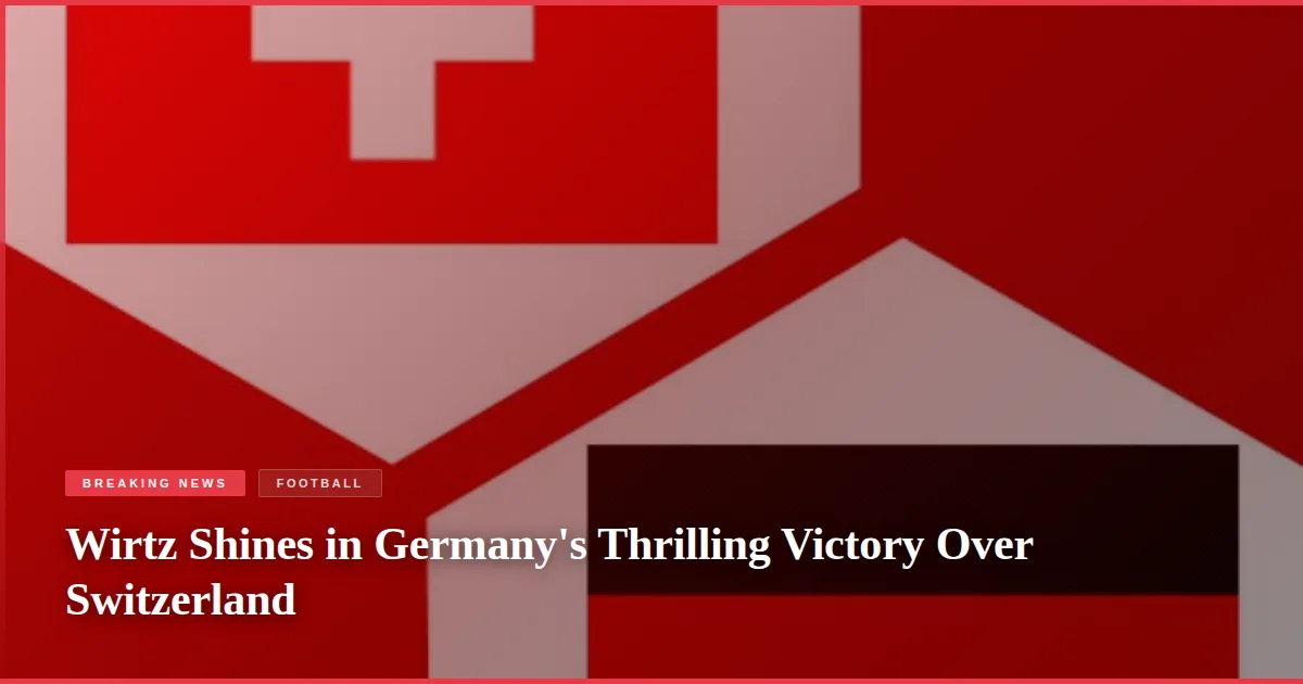 Wirtz Shines in Germany's Thrilling Victory Over Switzerland