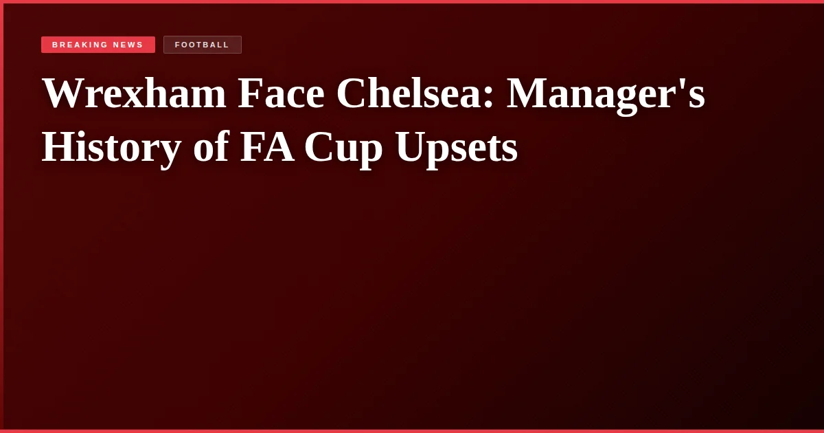 Wrexham Face Chelsea: Manager's History of FA Cup Upsets