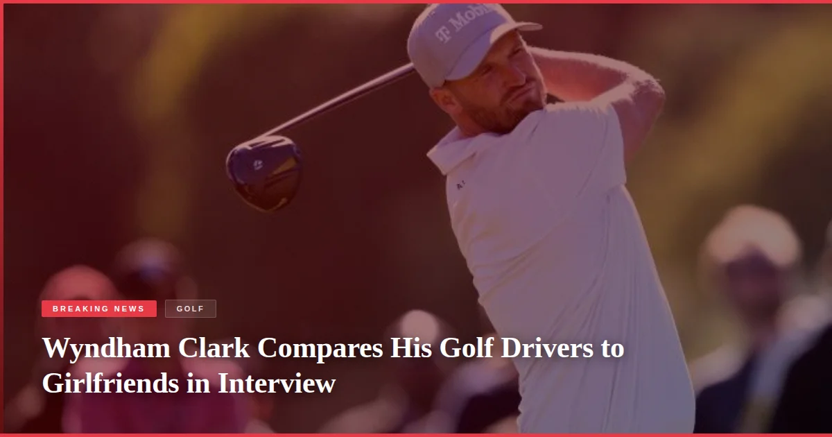 Wyndham Clark Compares His Golf Drivers to Girlfriends in Interview