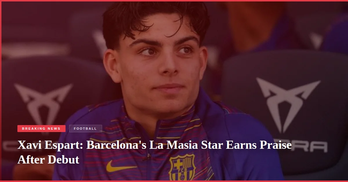Xavi Espart: Barcelona's La Masia Star Earns Praise After Debut