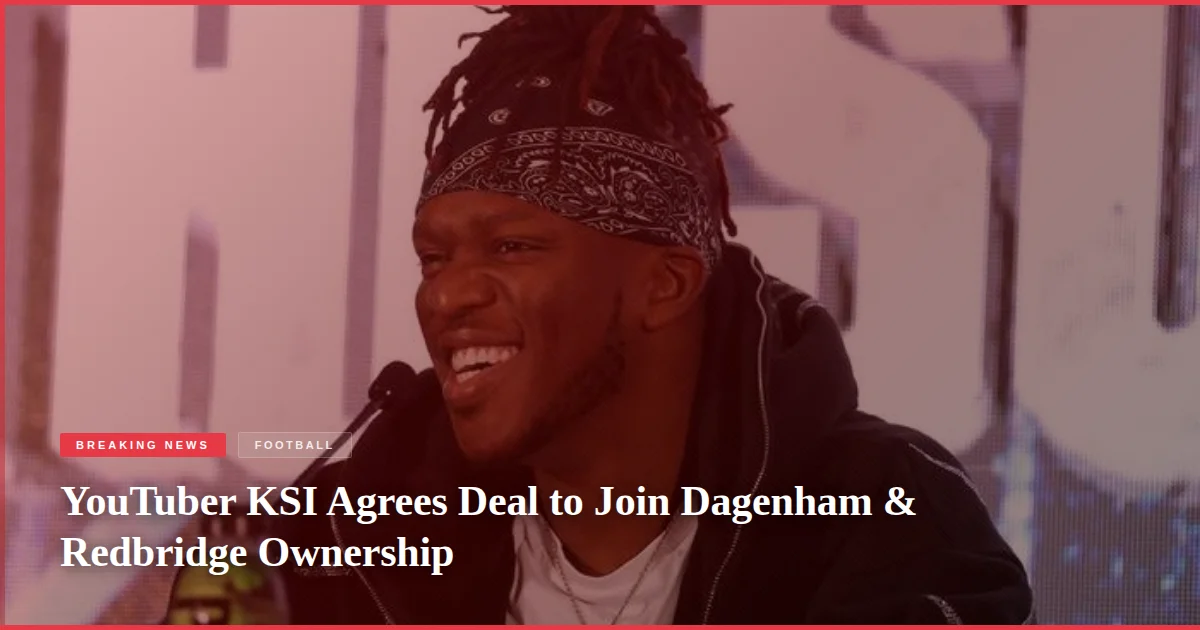 YouTuber KSI Agrees Deal to Join Dagenham & Redbridge Ownership