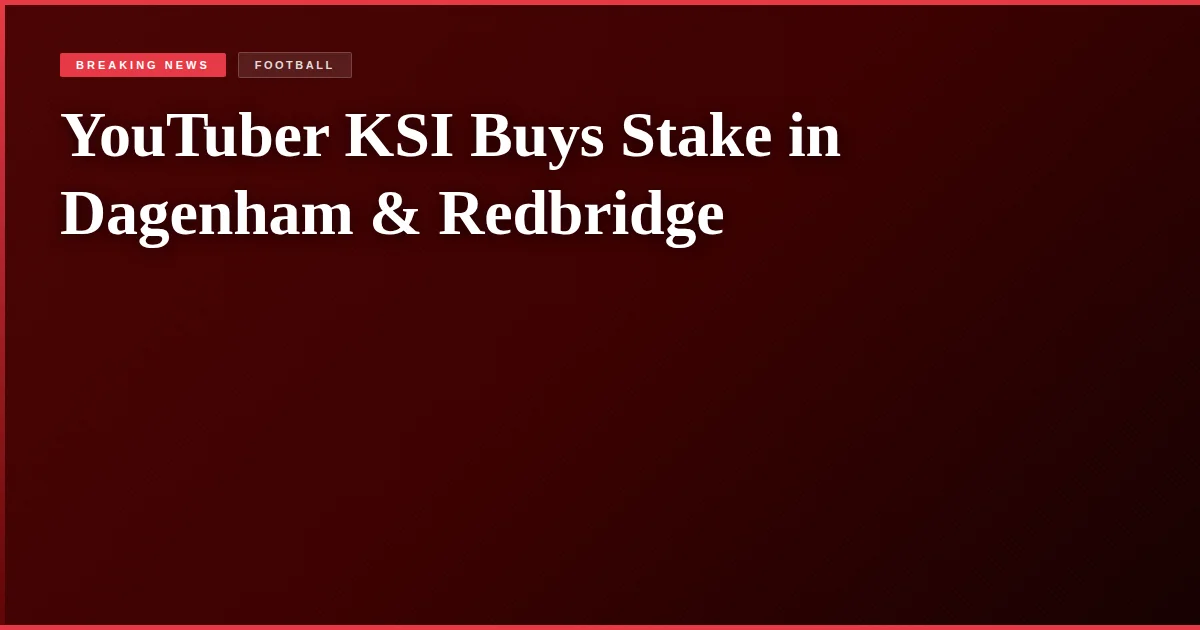YouTuber KSI Buys Stake in Dagenham & Redbridge