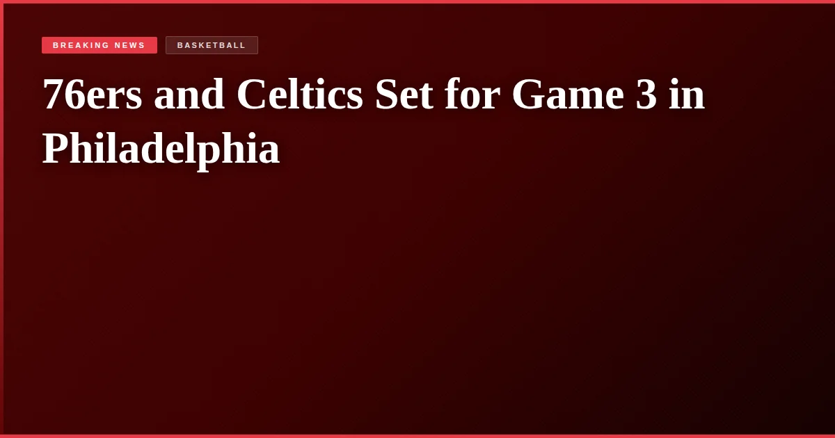 76ers and Celtics Set for Game 3 in Philadelphia